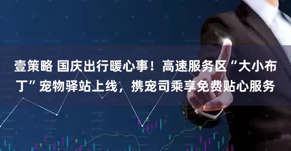 壹策略 国庆出行暖心事！高速服务区“大小布丁”宠物驿站上线，携宠司乘享免费贴心服务