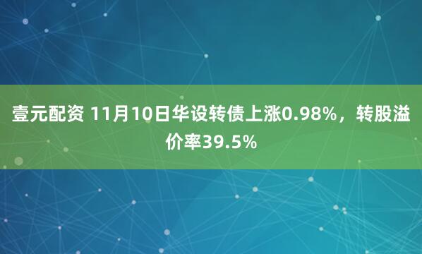 壹元配资 11月10日华设转债上涨0.98%，转股溢价率39.5%