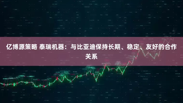 亿博源策略 泰瑞机器：与比亚迪保持长期、稳定、友好的合作关系