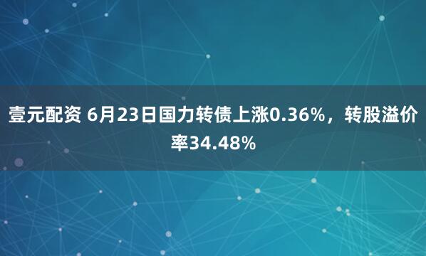 壹元配资 6月23日国力转债上涨0.36%，转股溢价率34.48%