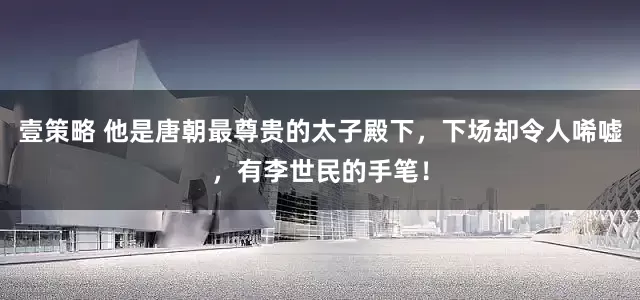 壹策略 他是唐朝最尊贵的太子殿下，下场却令人唏嘘，有李世民的手笔！