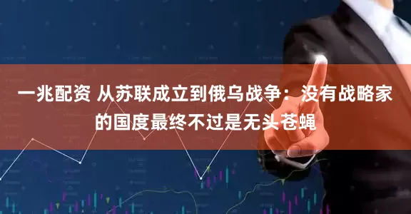 一兆配资 从苏联成立到俄乌战争：没有战略家的国度最终不过是无头苍蝇