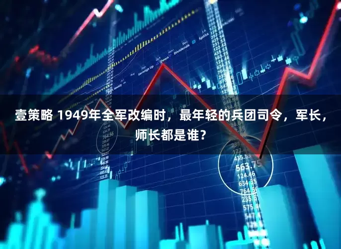 壹策略 1949年全军改编时，最年轻的兵团司令，军长，师长都是谁？
