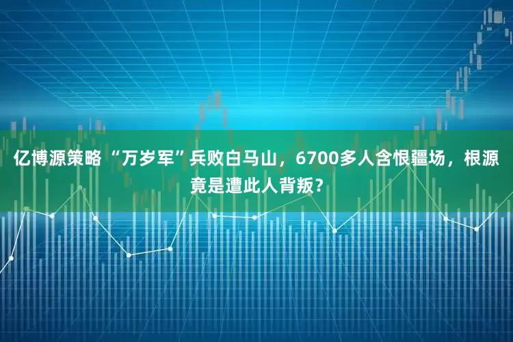 亿博源策略 “万岁军”兵败白马山，6700多人含恨疆场，根源竟是遭此人背叛？