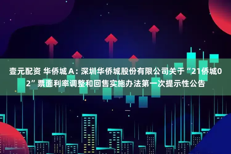 壹元配资 华侨城Ａ: 深圳华侨城股份有限公司关于“21侨城02”票面利率调整和回售实施办法第一次提示性公告