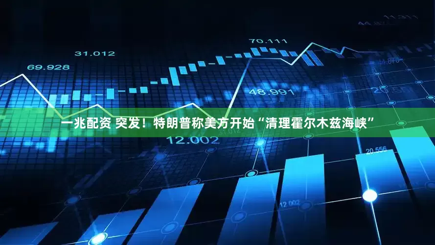 一兆配资 突发！特朗普称美方开始“清理霍尔木兹海峡”