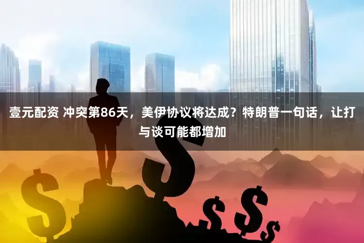 壹元配资 冲突第86天，美伊协议将达成？特朗普一句话，让打与谈可能都增加