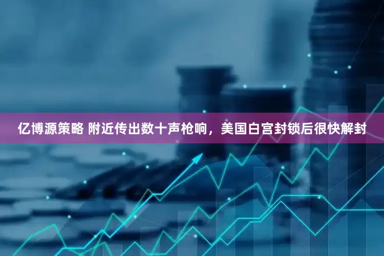 亿博源策略 附近传出数十声枪响，美国白宫封锁后很快解封